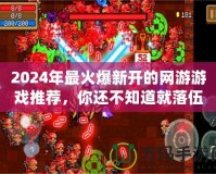 2024年最火爆新開(kāi)的網(wǎng)游游戲推薦，你還不知道就落伍了！