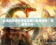 山海經(jīng)異獸手游全攻略：馴服神獸，稱霸異世界！