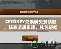CFCDKEY兌換碼免費(fèi)領(lǐng)取，暢享游戲樂(lè)趣，禮包輕松拿！