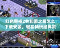 紅色警戒2共和國(guó)之輝怎么下載安裝，輕松暢玩經(jīng)典策略游戲