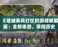 《建城養(yǎng)兵打仗的游戲破解版：全新體驗(yàn)，掌控歷史》