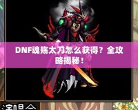 DNF魂殤太刀怎么獲得？全攻略揭秘！