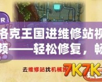 洛克王國進(jìn)維修站視頻——輕松修復(fù)，暢享冒險(xiǎn)！