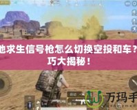 絕地求生信號槍怎么切換空投和車？技巧大揭秘！
