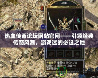 熱血傳奇論壇網(wǎng)站官網(wǎng)——引領(lǐng)經(jīng)典傳奇風(fēng)潮，游戲迷的必選之地