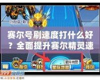 賽爾號刷速度打什么好？全面提升賽爾精靈速度屬性的實用攻略