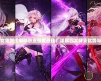 DNF女鬼劍士哪種職業(yè)強度最佳？詳解四大分支優(yōu)勢與推薦