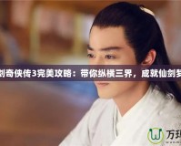 仙劍奇?zhèn)b傳3完美攻略：帶你縱橫三界，成就仙劍夢(mèng)想