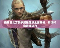 指環(huán)王北方戰(zhàn)爭(zhēng)屬性加點(diǎn)全面解析，助你打造最強(qiáng)戰(zhàn)力