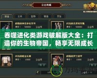吞噬進(jìn)化類游戲破解版大全：打造你的生物帝國，暢享無限成長快感