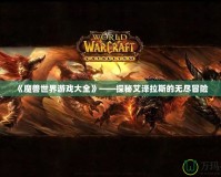 《魔獸世界游戲大全》——探秘艾澤拉斯的無(wú)盡冒險(xiǎn)