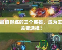 LOL最值得練的三個英雄，成為王者的關(guān)鍵選擇！