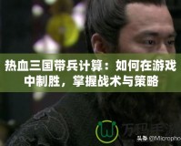 熱血三國帶兵計算：如何在游戲中制勝，掌握戰(zhàn)術(shù)與策略