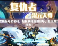 賽爾號送極品號和密碼，輕松獲得超強賬號，暢玩游戲不再有壓力！
