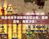 熱血傳奇手游官網(wǎng)合區(qū)公告，重燃激情，再掀沙場！