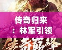 傳奇歸來(lái)：林軍引領(lǐng)小說(shuō)新風(fēng)潮，掌控人生巔峰