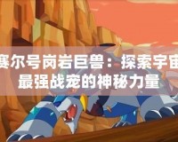 賽爾號崗巖巨獸：探索宇宙最強(qiáng)戰(zhàn)寵的神秘力量