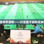 實(shí)況足球手游吧——打造屬于你的足球世界！