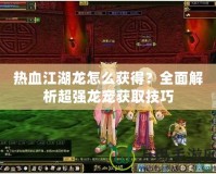 熱血江湖龍怎么獲得？全面解析超強(qiáng)龍寵獲取技巧