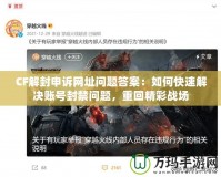 CF解封申訴網(wǎng)址問(wèn)題答案：如何快速解決賬號(hào)封禁問(wèn)題，重回精彩戰(zhàn)場(chǎng)