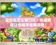 冒險島怎么窗口化？快速教程讓你暢享經(jīng)典游戲！