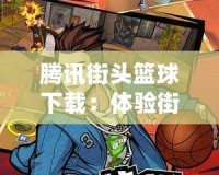 騰訊街頭籃球下載：體驗(yàn)街頭籃球的無限激情與魅力！