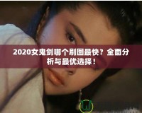 2020女鬼劍哪個(gè)刷圖最快？全面分析與最優(yōu)選擇！