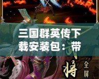 三國群英傳下載安裝包：帶你重溫經(jīng)典，體驗真實策略對決！