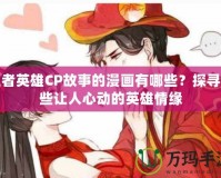 王者英雄CP故事的漫畫(huà)有哪些？探尋那些讓人心動(dòng)的英雄情緣
