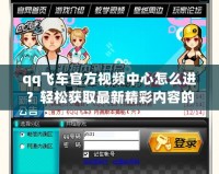 qq飛車官方視頻中心怎么進(jìn)？輕松獲取最新精彩內(nèi)容的秘籍