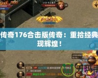 復(fù)古傳奇176合擊版?zhèn)髌妫褐厥敖?jīng)典，再現(xiàn)輝煌！