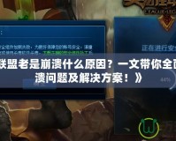 《英雄聯盟老是崩潰什么原因？一文帶你全面解析崩潰問題及解決方案！》