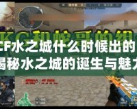CF水之城什么時候出的？揭秘水之城的誕生與魅力