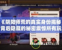 《陰陽師荒的真實身份揭秘，背后隱藏的秘密震驚所有玩家！》