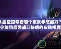 LOL虛空掠奪者哪個(gè)皮膚手感最好？讓你體驗(yàn)最強(qiáng)戰(zhàn)斗快感的皮膚推薦