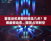 雷霆戰(zhàn)機(jī)更新時(shí)間是幾點(diǎn)？掌握最新動(dòng)態(tài)，提前占領(lǐng)制空權(quán)！