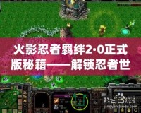 火影忍者羈絆2·0正式版秘籍——解鎖忍者世界的終極力量！
