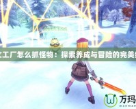 符文工廠怎么抓怪物：探索養(yǎng)成與冒險(xiǎn)的完美結(jié)合