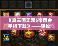 《真三國無雙5帝國金手指下載》——輕松暢玩游戲的終極利器！