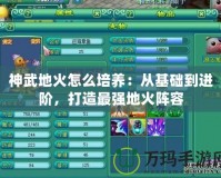 神武地火怎么培養(yǎng)：從基礎(chǔ)到進(jìn)階，打造最強(qiáng)地火陣容