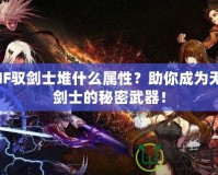DNF馭劍士堆什么屬性？助你成為無敵劍士的秘密武器！