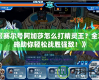 《賽爾號(hào)阿加莎怎么打精靈王？全攻略助你輕松戰(zhàn)勝?gòu)?qiáng)敵！》