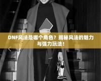DNF風(fēng)法是哪個(gè)角色？揭秘風(fēng)法的魅力與強(qiáng)力玩法！