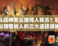 斗戰(zhàn)神怎么賺錢人民幣？輕松賺取收入的三大途徑揭秘！