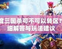 百度三國殺可不可以轉(zhuǎn)區(qū)？詳細解答與玩法建議