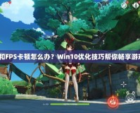 玩LOL和FPS卡頓怎么辦？Win10優(yōu)化技巧幫你暢享游戲體驗(yàn)！