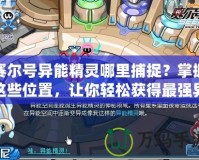 賽爾號(hào)異能精靈哪里捕捉？掌握這些位置，讓你輕松獲得最強(qiáng)異能精靈！