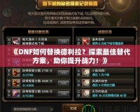 《DNF如何替換德利拉？探索最佳替代方案，助你提升戰(zhàn)力！》
