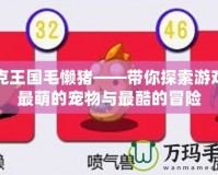 洛克王國毛懶豬——帶你探索游戲中最萌的寵物與最酷的冒險(xiǎn)