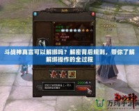 斗戰(zhàn)神真言可以解綁嗎？解密背后規(guī)則，帶你了解解綁操作的全過程